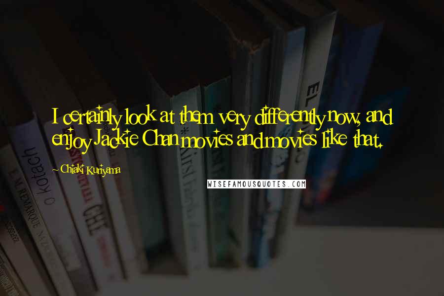 Chiaki Kuriyama Quotes: I certainly look at them very differently now, and enjoy Jackie Chan movies and movies like that.
