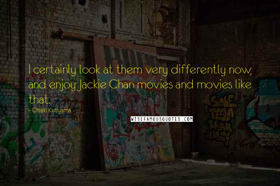 Chiaki Kuriyama Quotes: I certainly look at them very differently now, and enjoy Jackie Chan movies and movies like that.