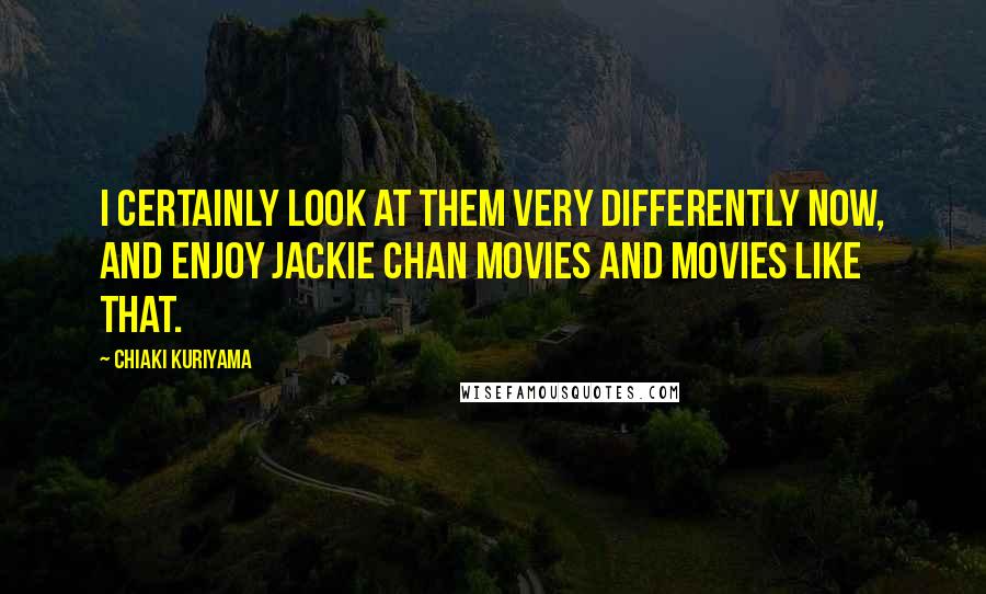 Chiaki Kuriyama Quotes: I certainly look at them very differently now, and enjoy Jackie Chan movies and movies like that.