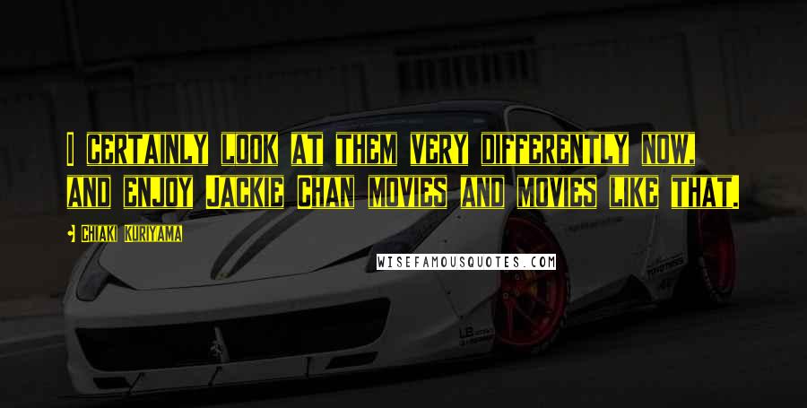 Chiaki Kuriyama Quotes: I certainly look at them very differently now, and enjoy Jackie Chan movies and movies like that.