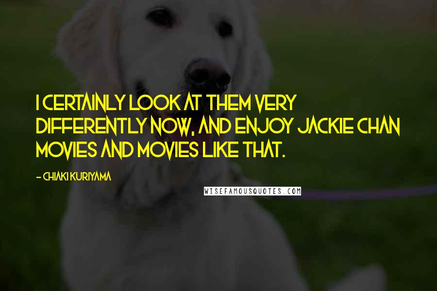 Chiaki Kuriyama Quotes: I certainly look at them very differently now, and enjoy Jackie Chan movies and movies like that.