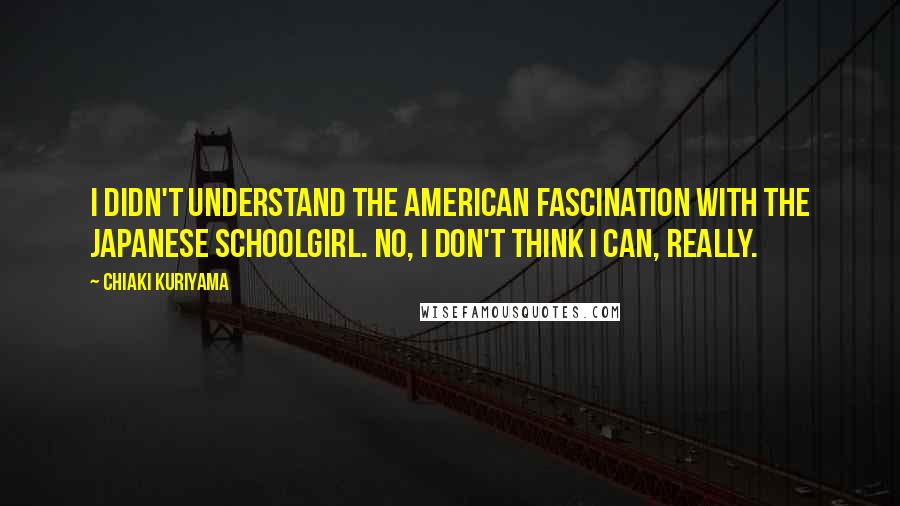 Chiaki Kuriyama Quotes: I didn't understand the American fascination with the Japanese schoolgirl. No, I don't think I can, really.