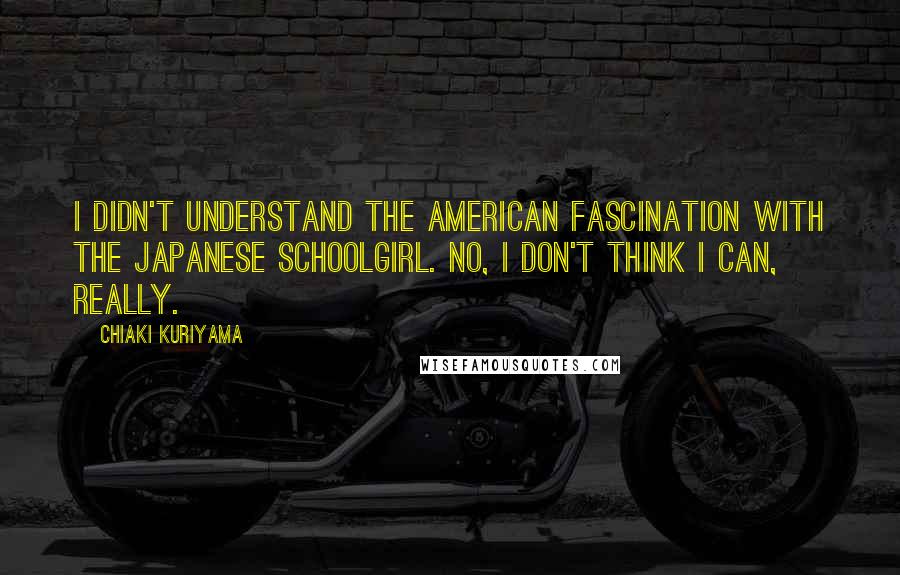 Chiaki Kuriyama Quotes: I didn't understand the American fascination with the Japanese schoolgirl. No, I don't think I can, really.
