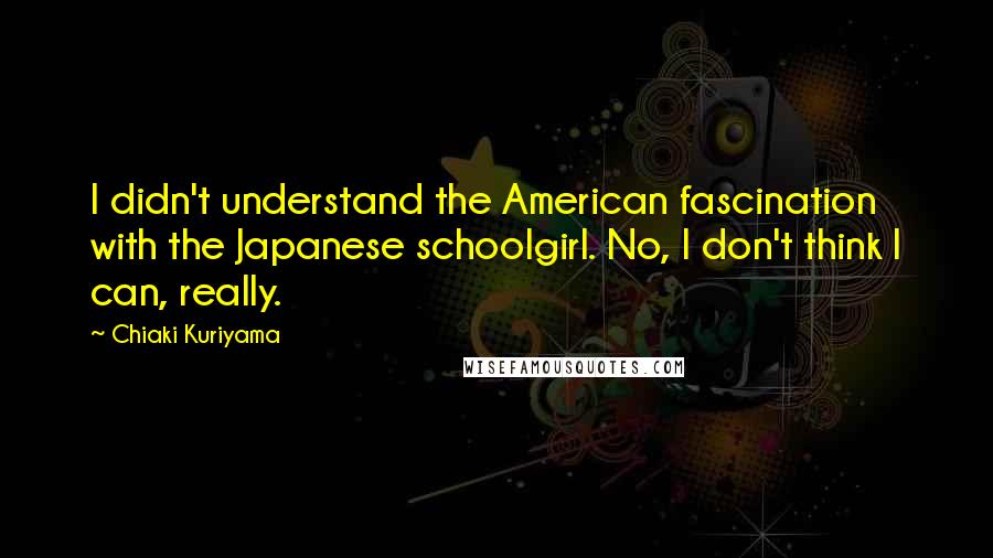 Chiaki Kuriyama Quotes: I didn't understand the American fascination with the Japanese schoolgirl. No, I don't think I can, really.