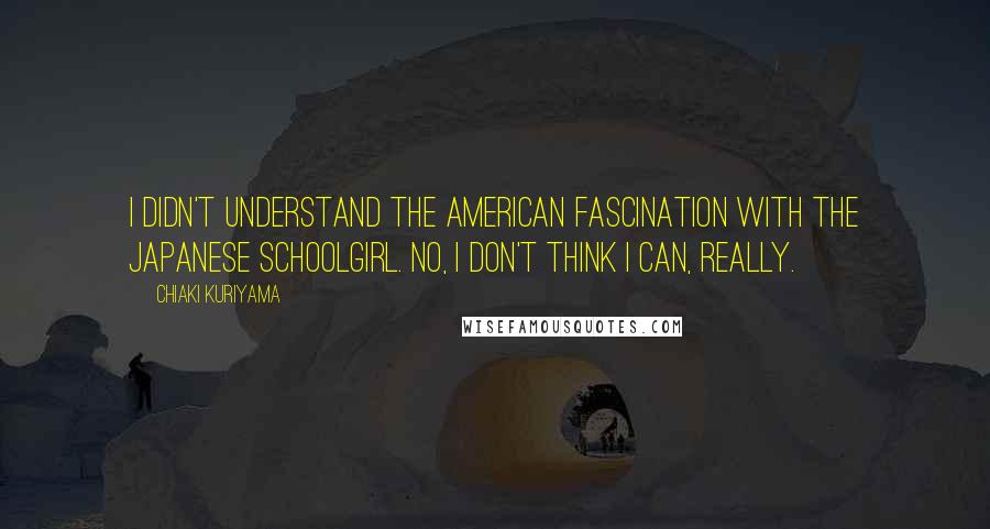Chiaki Kuriyama Quotes: I didn't understand the American fascination with the Japanese schoolgirl. No, I don't think I can, really.