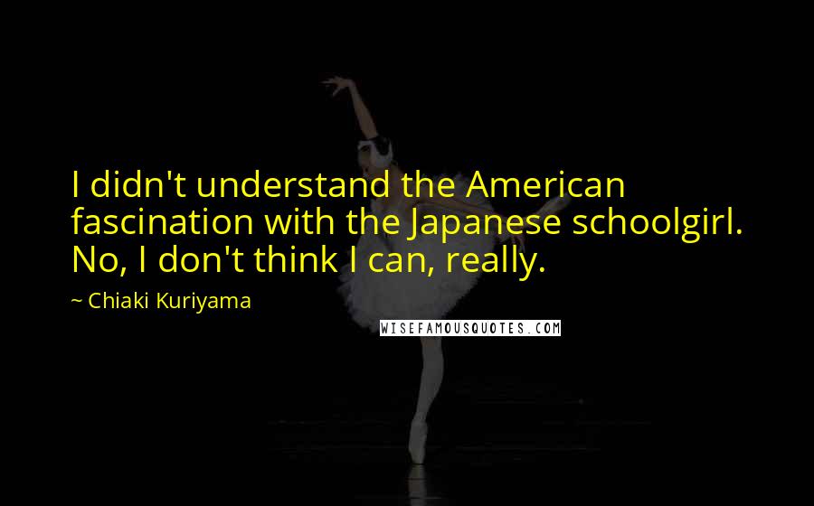Chiaki Kuriyama Quotes: I didn't understand the American fascination with the Japanese schoolgirl. No, I don't think I can, really.