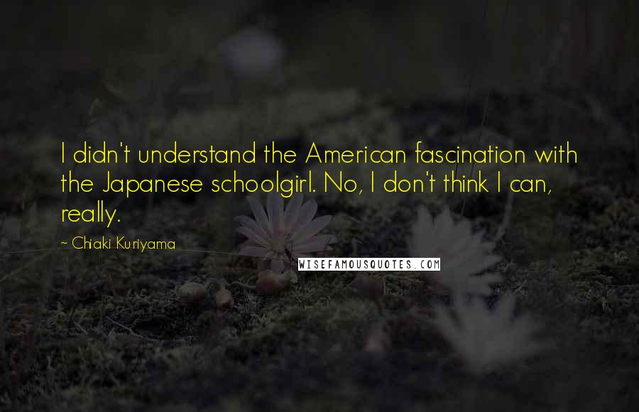 Chiaki Kuriyama Quotes: I didn't understand the American fascination with the Japanese schoolgirl. No, I don't think I can, really.