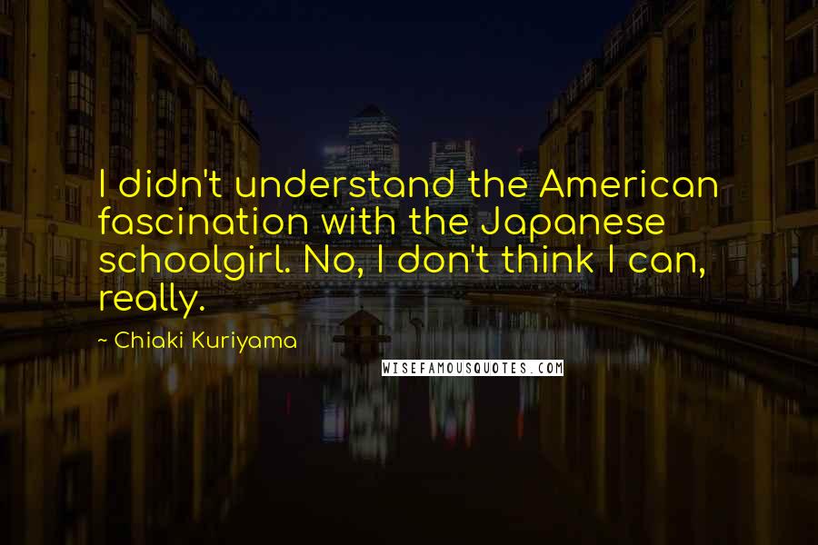 Chiaki Kuriyama Quotes: I didn't understand the American fascination with the Japanese schoolgirl. No, I don't think I can, really.