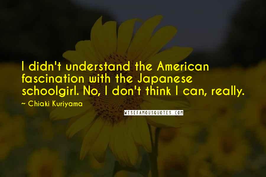 Chiaki Kuriyama Quotes: I didn't understand the American fascination with the Japanese schoolgirl. No, I don't think I can, really.