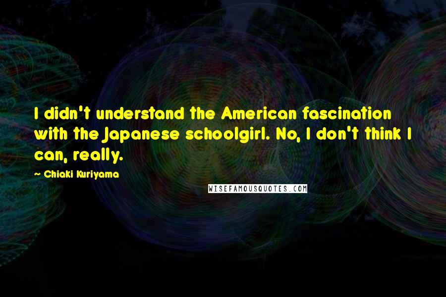 Chiaki Kuriyama Quotes: I didn't understand the American fascination with the Japanese schoolgirl. No, I don't think I can, really.