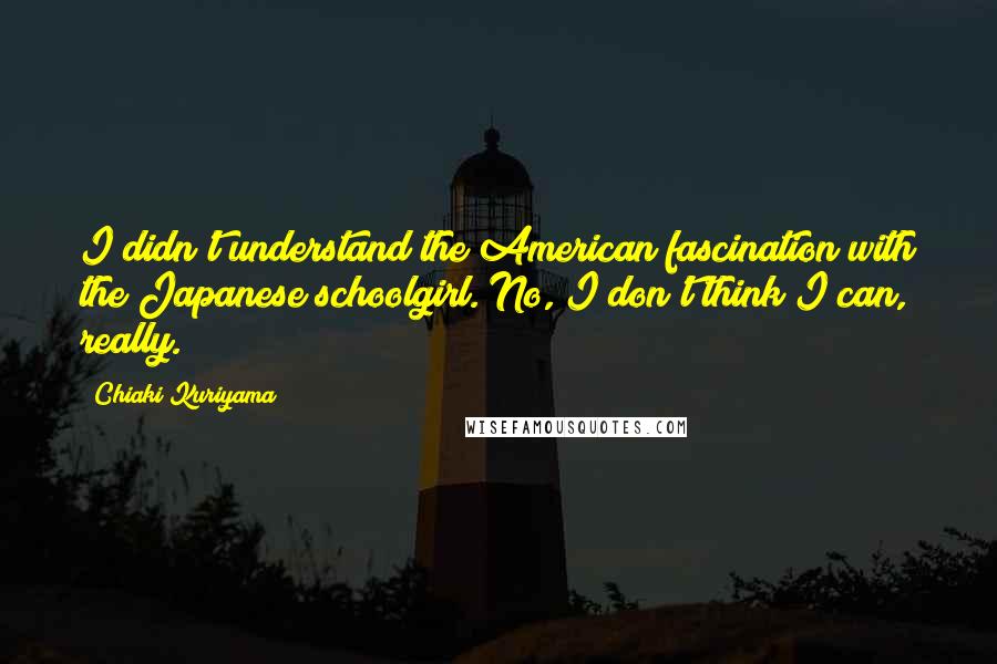 Chiaki Kuriyama Quotes: I didn't understand the American fascination with the Japanese schoolgirl. No, I don't think I can, really.