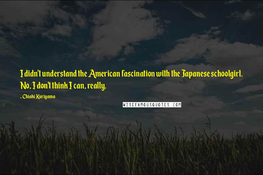 Chiaki Kuriyama Quotes: I didn't understand the American fascination with the Japanese schoolgirl. No, I don't think I can, really.