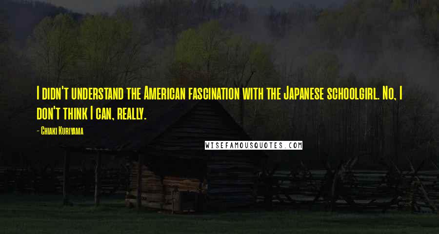 Chiaki Kuriyama Quotes: I didn't understand the American fascination with the Japanese schoolgirl. No, I don't think I can, really.