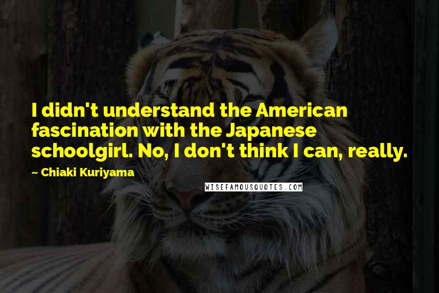 Chiaki Kuriyama Quotes: I didn't understand the American fascination with the Japanese schoolgirl. No, I don't think I can, really.