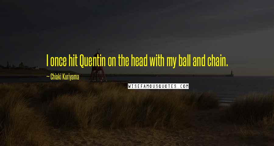 Chiaki Kuriyama Quotes: I once hit Quentin on the head with my ball and chain.