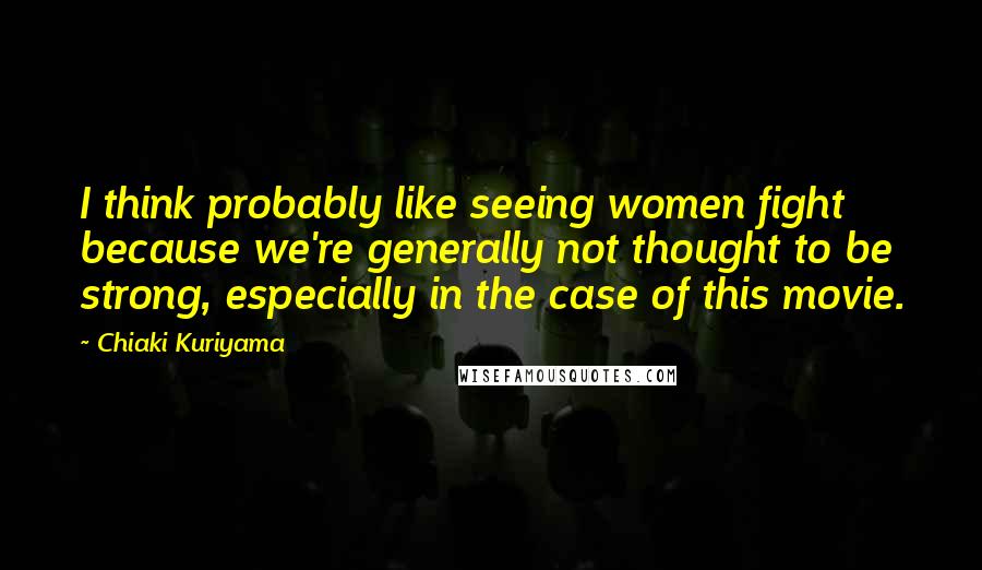 Chiaki Kuriyama Quotes: I think probably like seeing women fight because we're generally not thought to be strong, especially in the case of this movie.