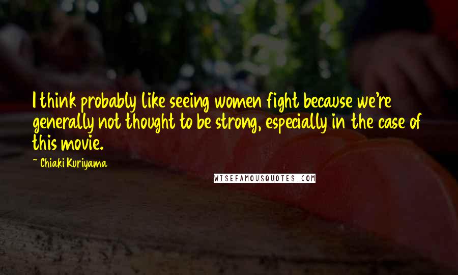 Chiaki Kuriyama Quotes: I think probably like seeing women fight because we're generally not thought to be strong, especially in the case of this movie.