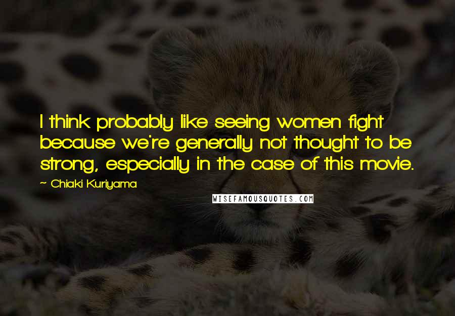 Chiaki Kuriyama Quotes: I think probably like seeing women fight because we're generally not thought to be strong, especially in the case of this movie.