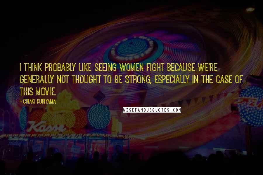 Chiaki Kuriyama Quotes: I think probably like seeing women fight because we're generally not thought to be strong, especially in the case of this movie.