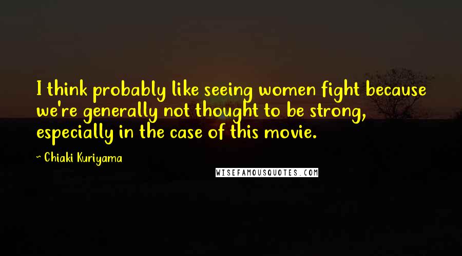 Chiaki Kuriyama Quotes: I think probably like seeing women fight because we're generally not thought to be strong, especially in the case of this movie.