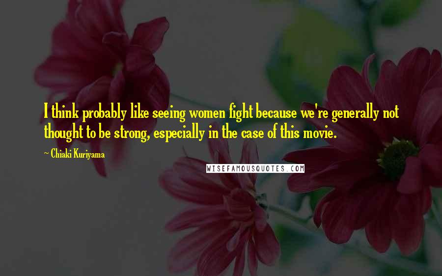 Chiaki Kuriyama Quotes: I think probably like seeing women fight because we're generally not thought to be strong, especially in the case of this movie.