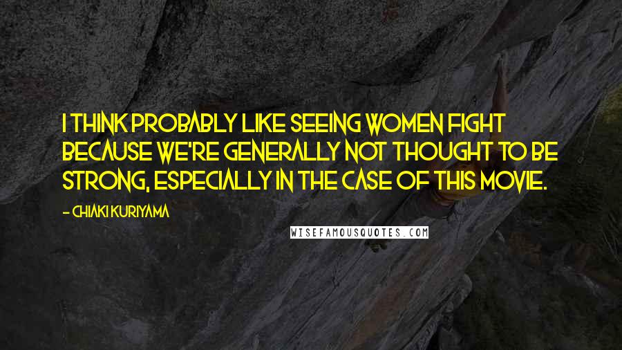 Chiaki Kuriyama Quotes: I think probably like seeing women fight because we're generally not thought to be strong, especially in the case of this movie.
