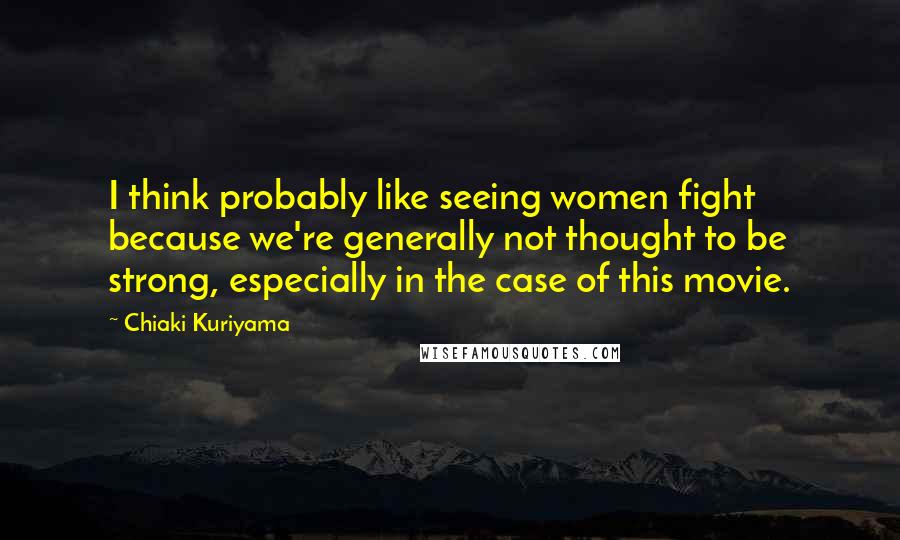 Chiaki Kuriyama Quotes: I think probably like seeing women fight because we're generally not thought to be strong, especially in the case of this movie.