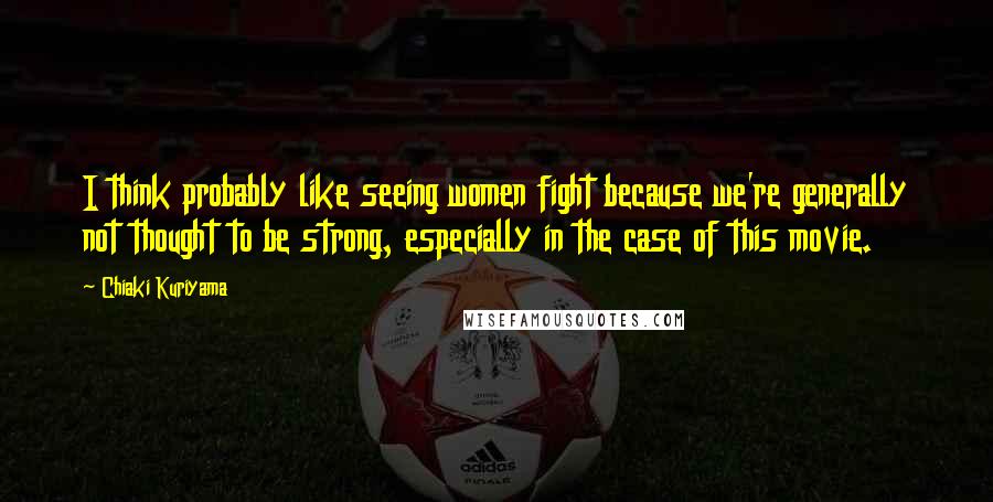 Chiaki Kuriyama Quotes: I think probably like seeing women fight because we're generally not thought to be strong, especially in the case of this movie.