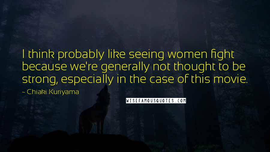 Chiaki Kuriyama Quotes: I think probably like seeing women fight because we're generally not thought to be strong, especially in the case of this movie.