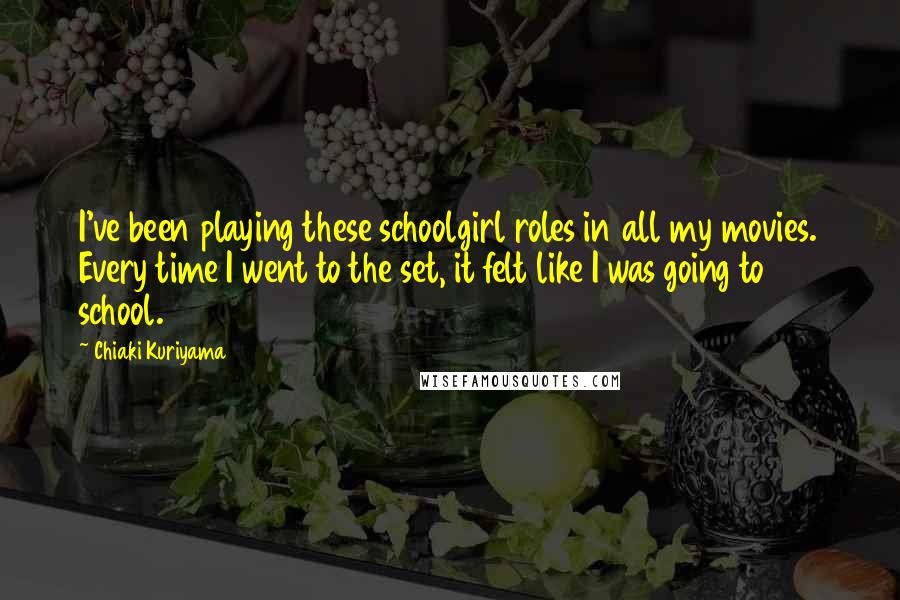 Chiaki Kuriyama Quotes: I've been playing these schoolgirl roles in all my movies. Every time I went to the set, it felt like I was going to school.