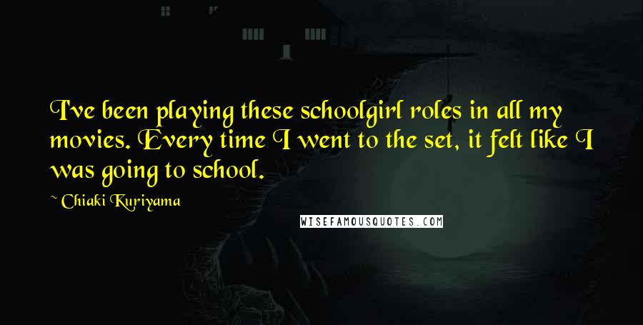 Chiaki Kuriyama Quotes: I've been playing these schoolgirl roles in all my movies. Every time I went to the set, it felt like I was going to school.