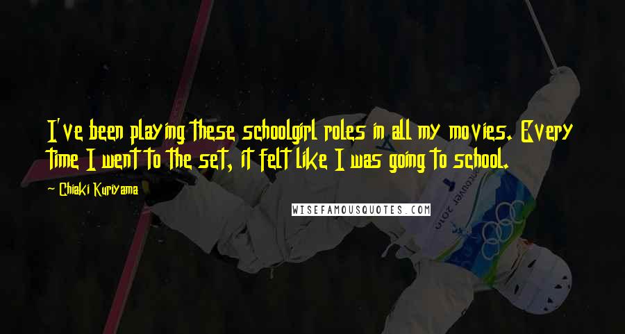 Chiaki Kuriyama Quotes: I've been playing these schoolgirl roles in all my movies. Every time I went to the set, it felt like I was going to school.