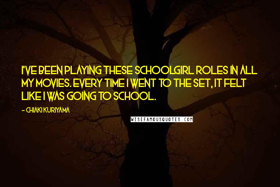 Chiaki Kuriyama Quotes: I've been playing these schoolgirl roles in all my movies. Every time I went to the set, it felt like I was going to school.