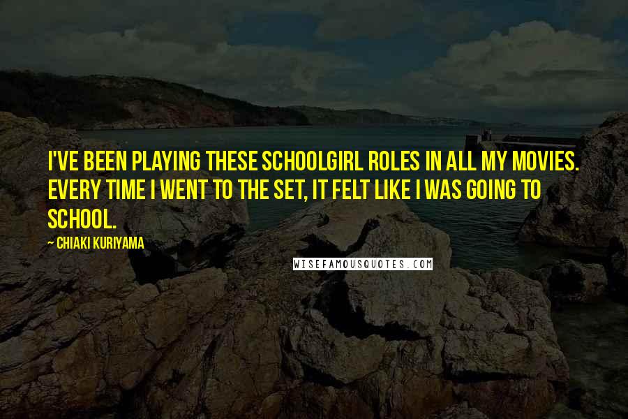 Chiaki Kuriyama Quotes: I've been playing these schoolgirl roles in all my movies. Every time I went to the set, it felt like I was going to school.