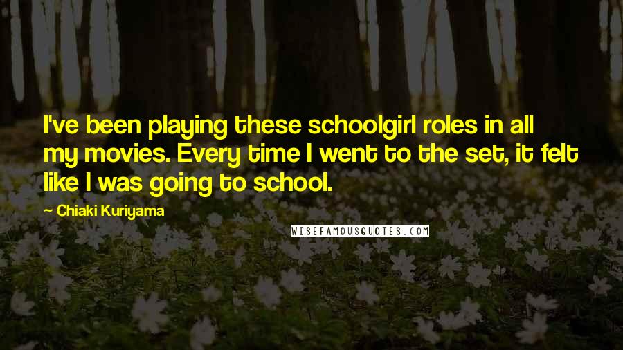 Chiaki Kuriyama Quotes: I've been playing these schoolgirl roles in all my movies. Every time I went to the set, it felt like I was going to school.