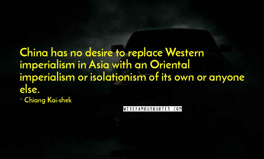Chiang Kai-shek Quotes: China has no desire to replace Western imperialism in Asia with an Oriental imperialism or isolationism of its own or anyone else.