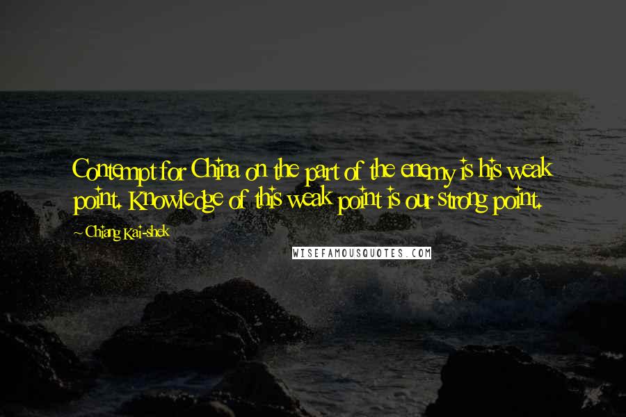 Chiang Kai-shek Quotes: Contempt for China on the part of the enemy is his weak point. Knowledge of this weak point is our strong point.