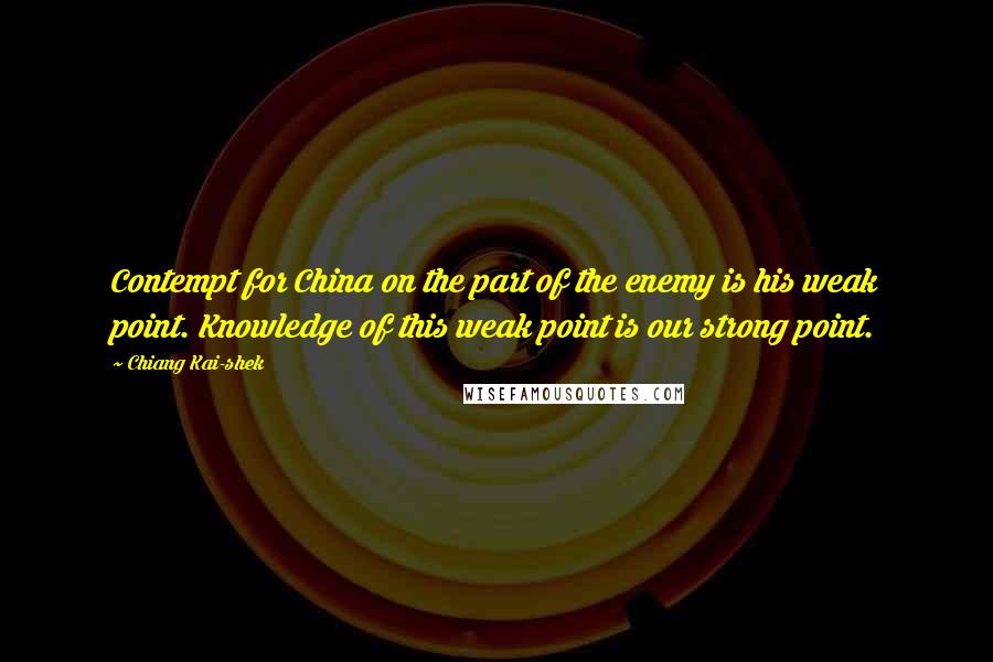 Chiang Kai-shek Quotes: Contempt for China on the part of the enemy is his weak point. Knowledge of this weak point is our strong point.