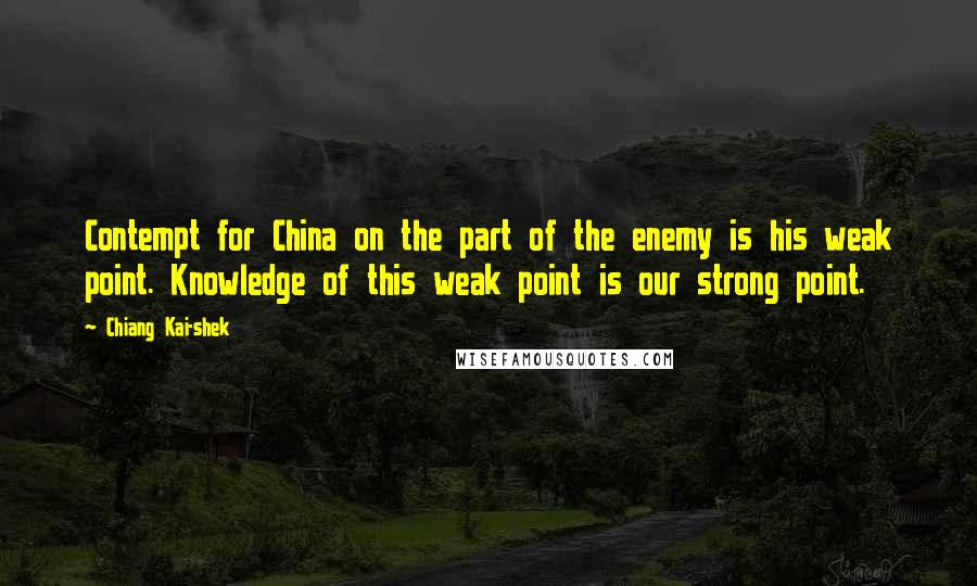 Chiang Kai-shek Quotes: Contempt for China on the part of the enemy is his weak point. Knowledge of this weak point is our strong point.