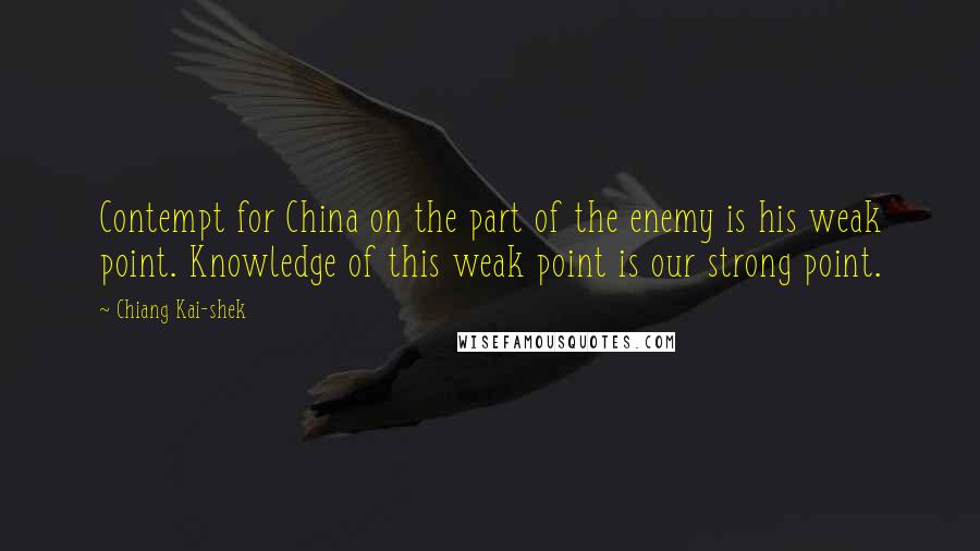 Chiang Kai-shek Quotes: Contempt for China on the part of the enemy is his weak point. Knowledge of this weak point is our strong point.