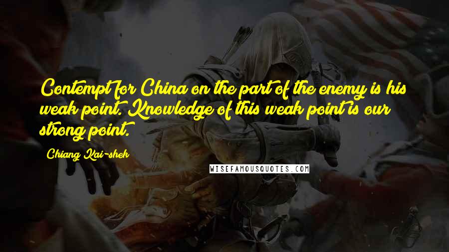 Chiang Kai-shek Quotes: Contempt for China on the part of the enemy is his weak point. Knowledge of this weak point is our strong point.