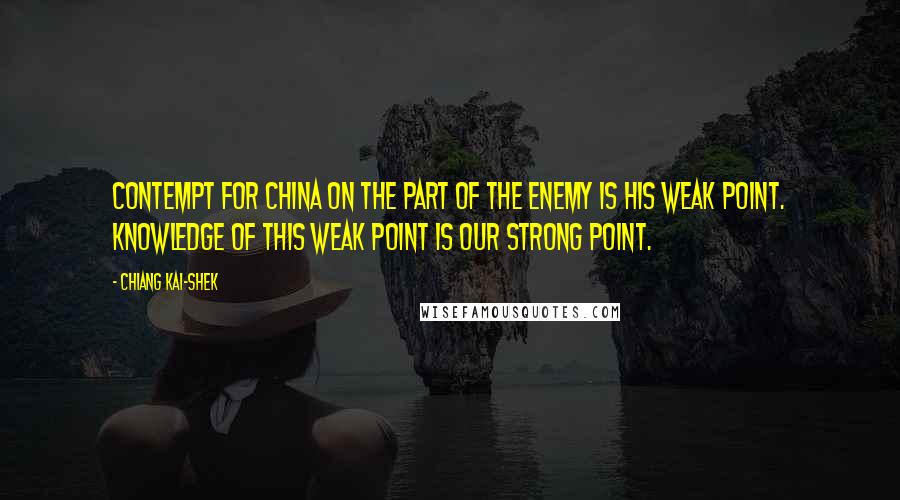 Chiang Kai-shek Quotes: Contempt for China on the part of the enemy is his weak point. Knowledge of this weak point is our strong point.