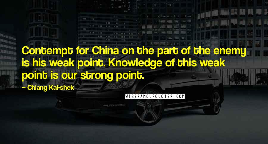 Chiang Kai-shek Quotes: Contempt for China on the part of the enemy is his weak point. Knowledge of this weak point is our strong point.