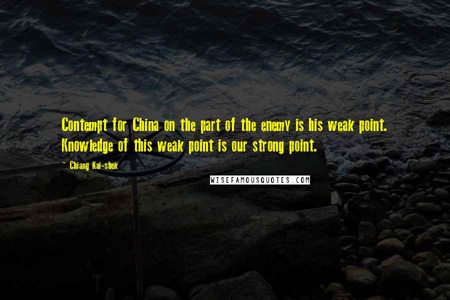 Chiang Kai-shek Quotes: Contempt for China on the part of the enemy is his weak point. Knowledge of this weak point is our strong point.