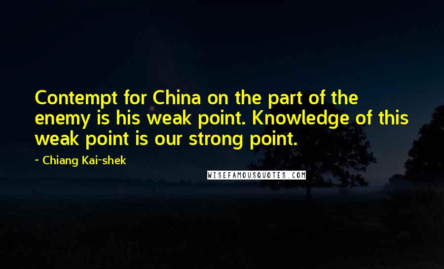 Chiang Kai-shek Quotes: Contempt for China on the part of the enemy is his weak point. Knowledge of this weak point is our strong point.