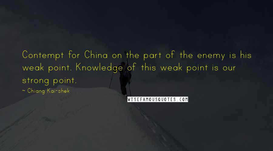 Chiang Kai-shek Quotes: Contempt for China on the part of the enemy is his weak point. Knowledge of this weak point is our strong point.