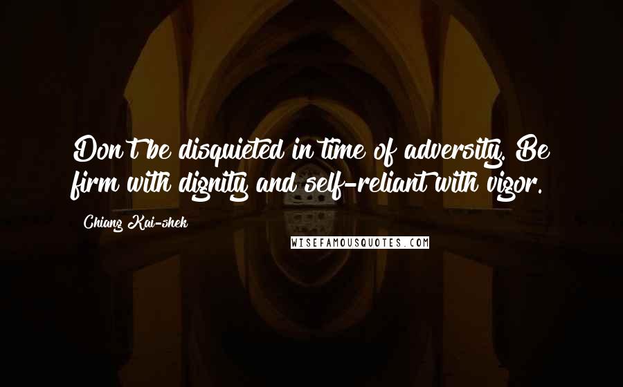 Chiang Kai-shek Quotes: Don't be disquieted in time of adversity. Be firm with dignity and self-reliant with vigor.