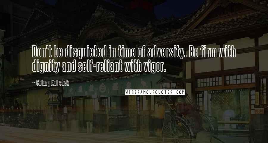 Chiang Kai-shek Quotes: Don't be disquieted in time of adversity. Be firm with dignity and self-reliant with vigor.