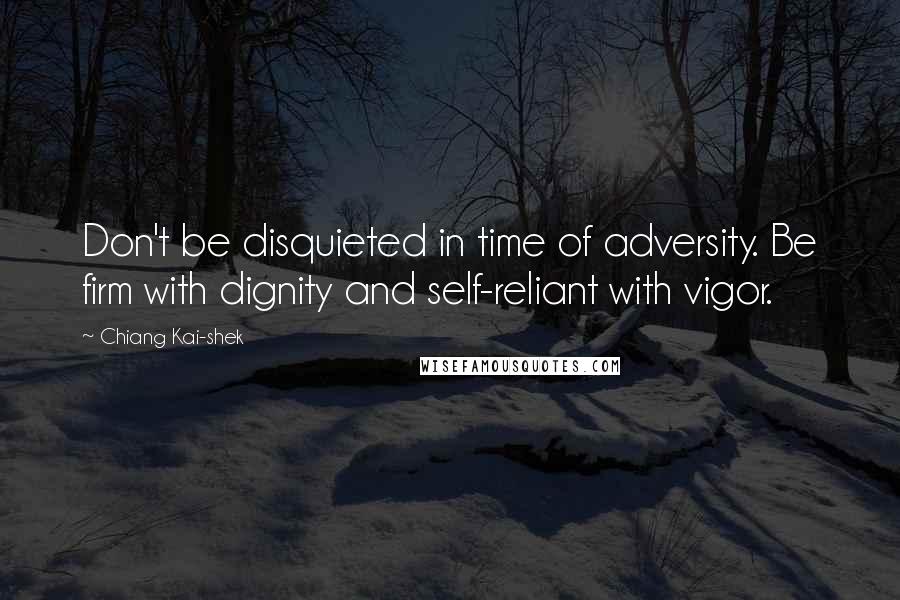 Chiang Kai-shek Quotes: Don't be disquieted in time of adversity. Be firm with dignity and self-reliant with vigor.