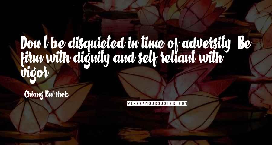 Chiang Kai-shek Quotes: Don't be disquieted in time of adversity. Be firm with dignity and self-reliant with vigor.